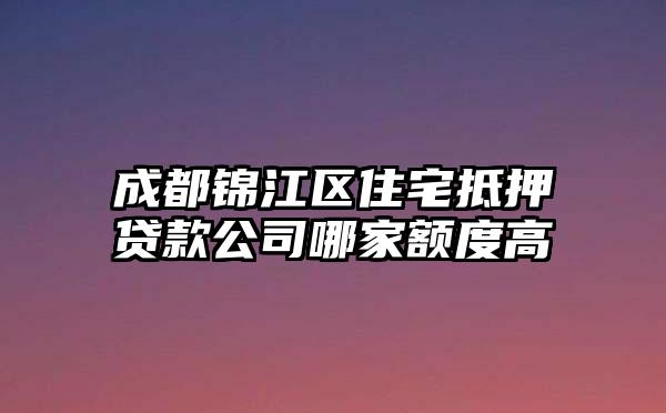 成都锦江区住宅抵押贷款公司哪家额度高