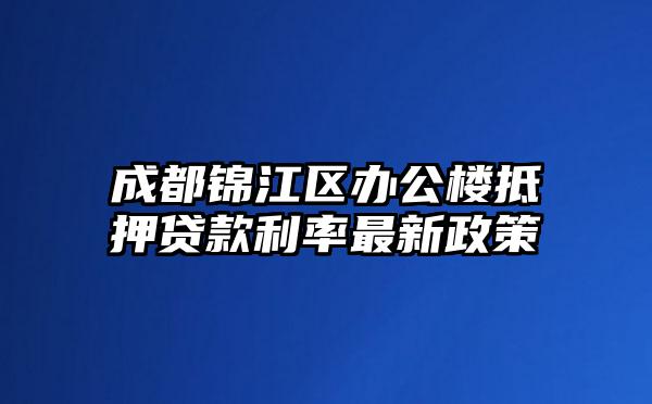 成都锦江区办公楼抵押贷款利率最新政策