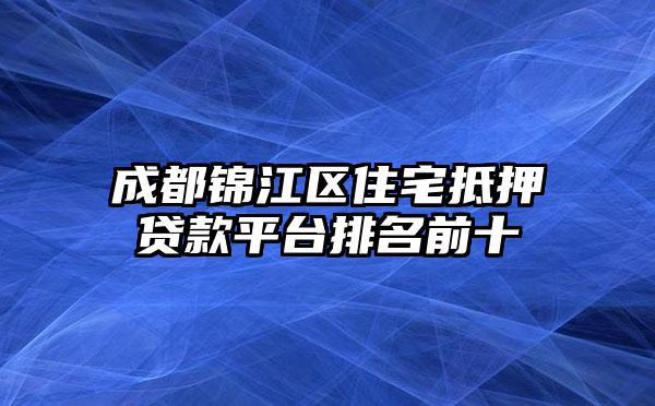 成都锦江区住宅抵押贷款平台排名前十