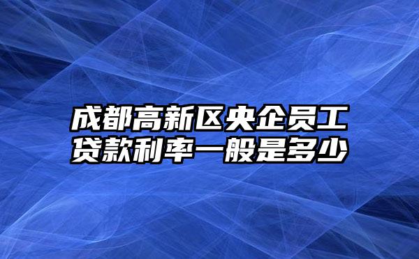 成都高新区央企员工贷款利率一般是多少