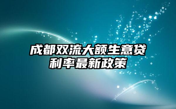 成都双流大额生意贷利率最新政策