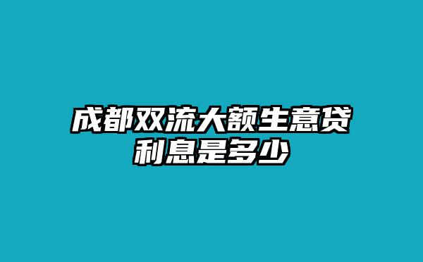 成都双流大额生意贷利息是多少