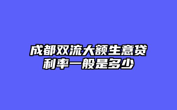 成都双流大额生意贷利率一般是多少