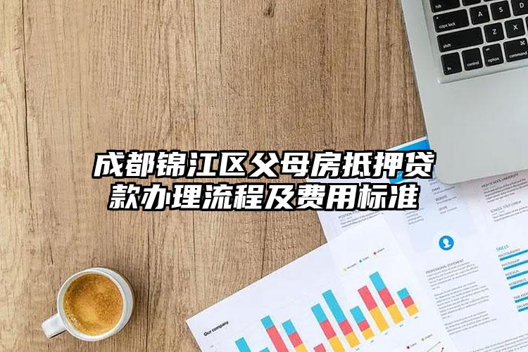 成都锦江区父母房抵押贷款办理流程及费用标准