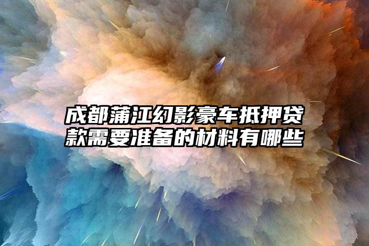 成都蒲江幻影豪车抵押贷款需要准备的材料有哪些