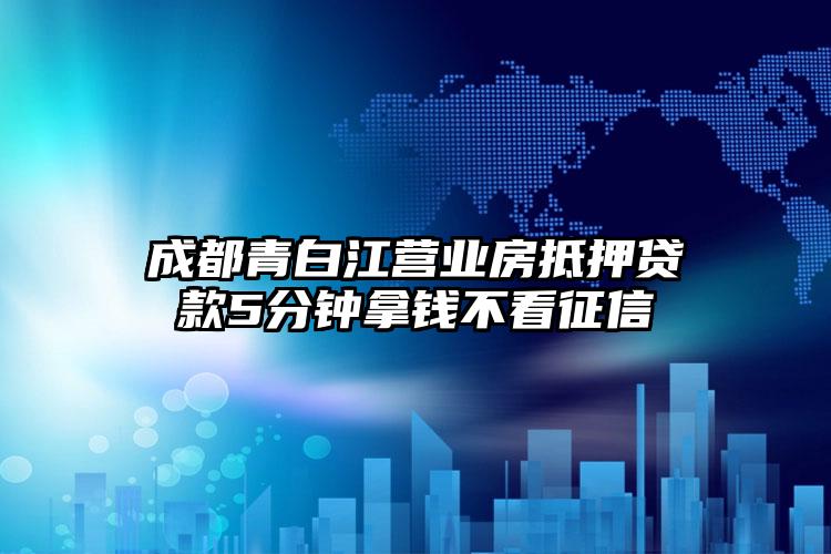 成都青白江营业房抵押贷款5分钟拿钱不看征信