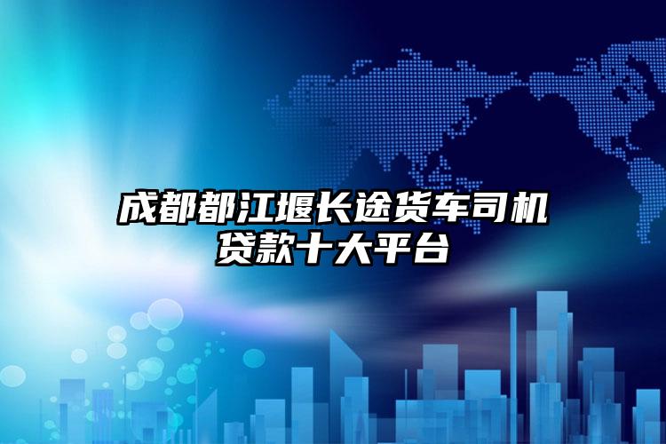 成都都江堰长途货车司机贷款十大平台