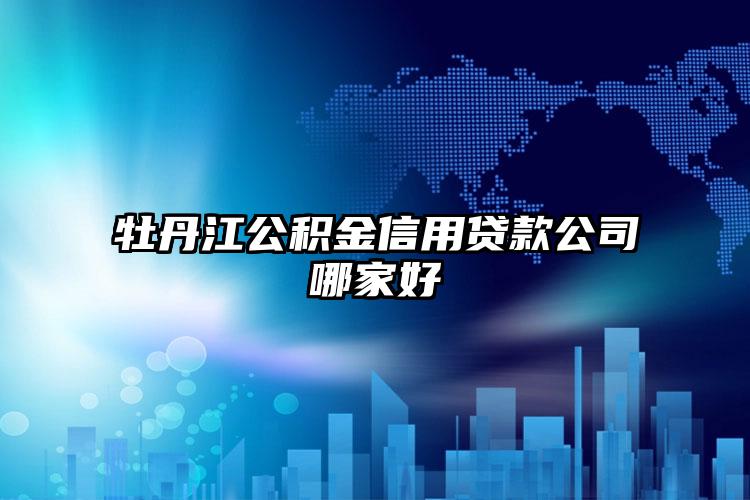 牡丹江公积金信用贷款公司哪家好