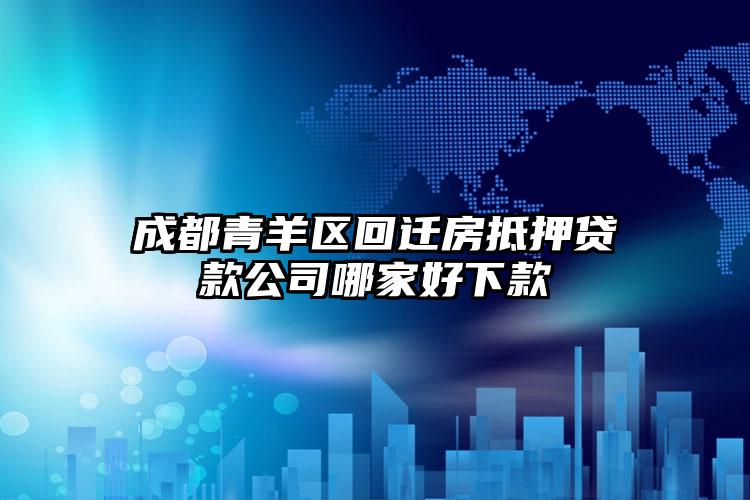 成都青羊区回迁房抵押贷款公司哪家好下款