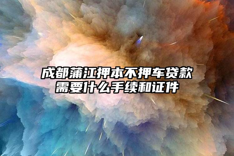 成都蒲江押本不押车贷款需要什么手续和证件