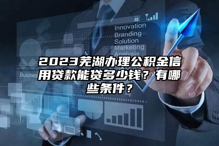 2023芜湖办理公积金信用贷款能贷多少钱？有哪些条件？