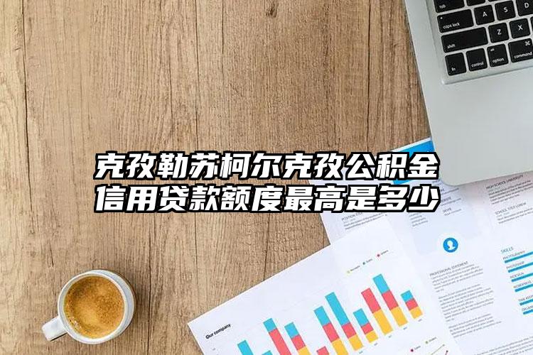 克孜勒苏柯尔克孜公积金信用贷款额度最高是多少