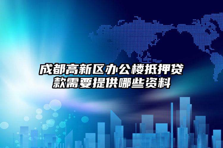 成都高新区办公楼抵押贷款需要提供哪些资料