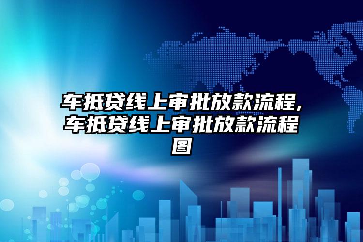 车抵贷线上审批放款流程,车抵贷线上审批放款流程图