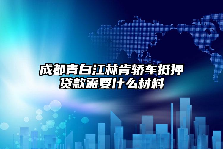 成都青白江林肯轿车抵押贷款需要什么材料