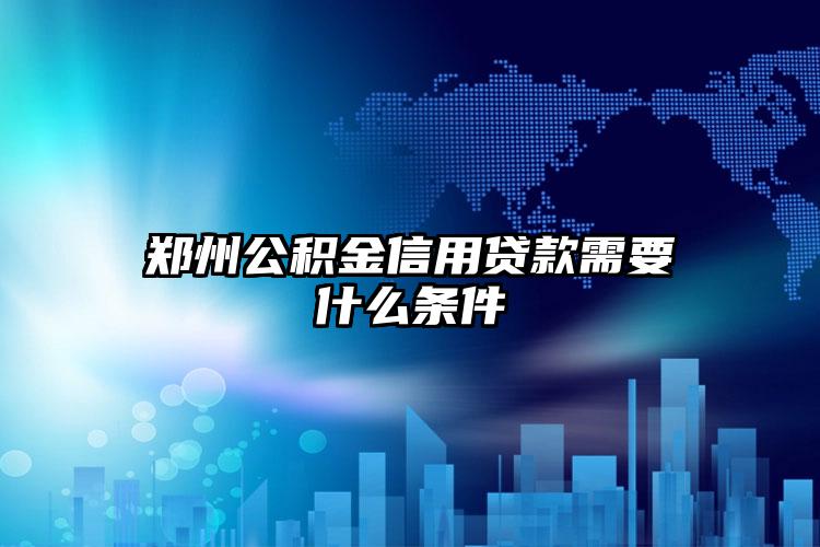 郑州公积金信用贷款需要什么条件