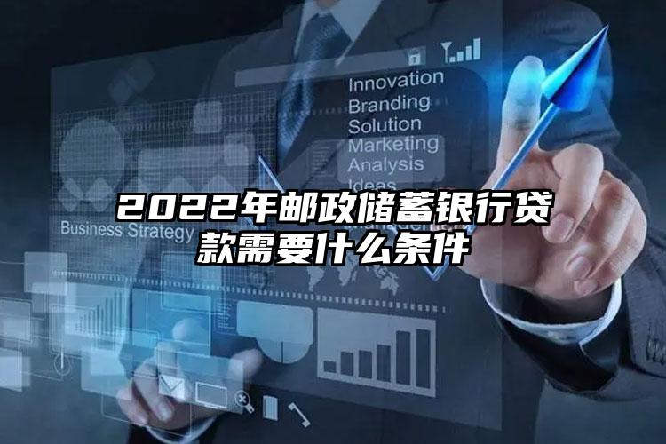 2022年邮政储蓄银行贷款需要什么条件