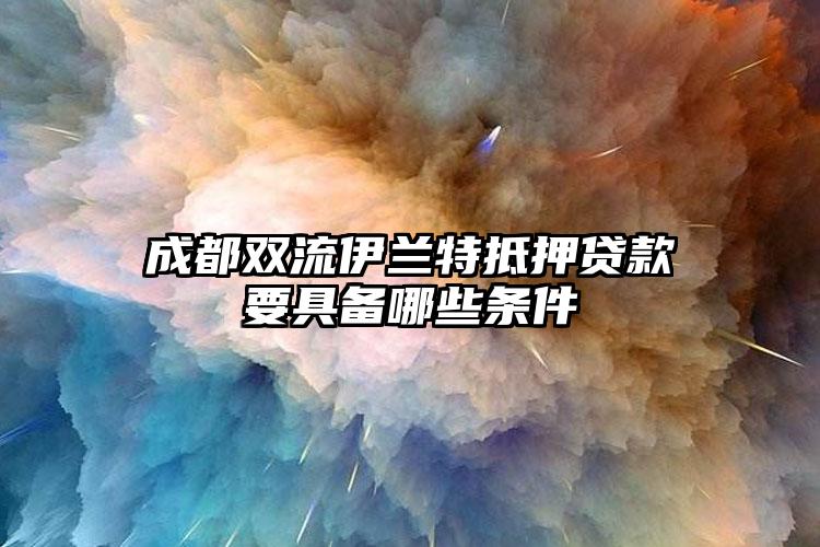 成都双流伊兰特抵押贷款要具备哪些条件