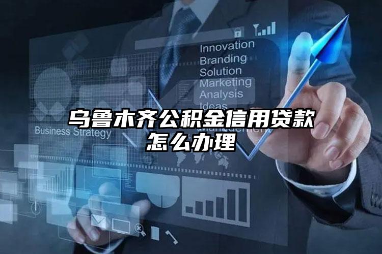 乌鲁木齐公积金信用贷款怎么办理