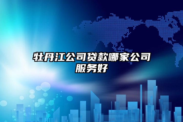 牡丹江公司贷款哪家公司服务好