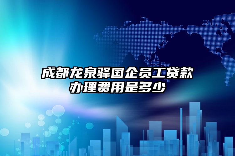 成都龙泉驿国企员工贷款办理费用是多少