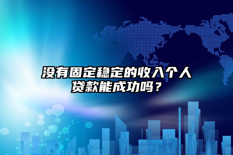 没有固定稳定的收入个人贷款能成功吗？