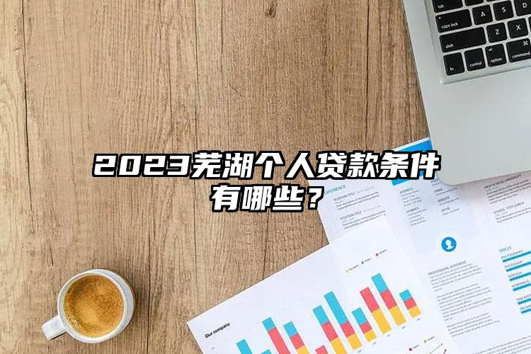 2023芜湖个人贷款条件有哪些？