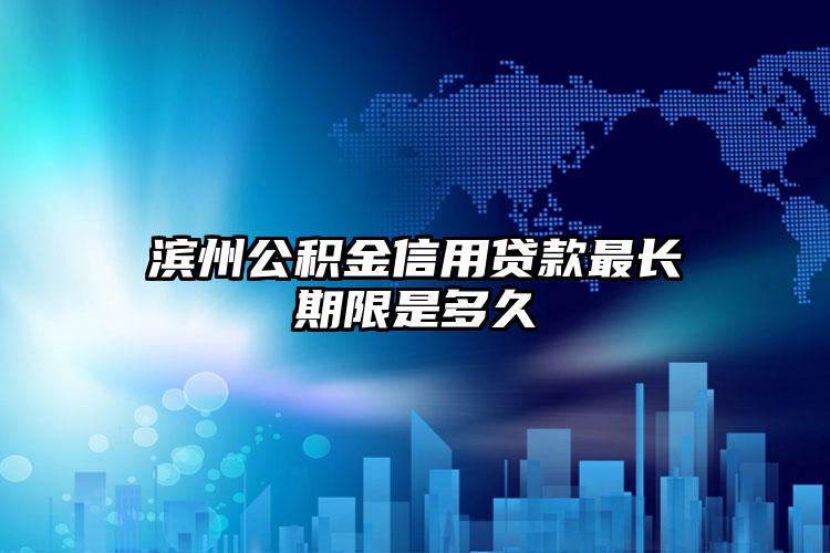 滨州公积金信用贷款最长期限是多久