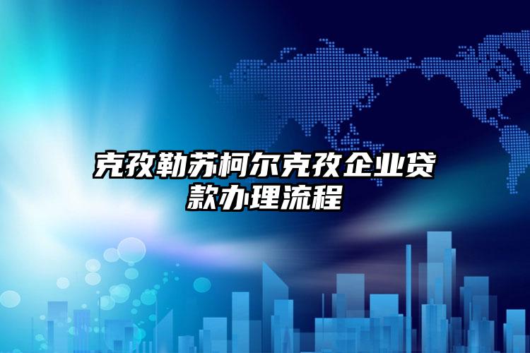 克孜勒苏柯尔克孜企业贷款办理流程