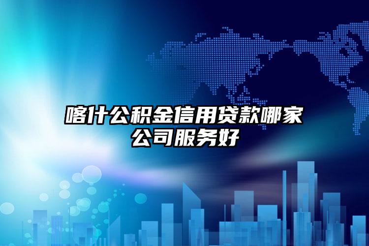 喀什公积金信用贷款哪家公司服务好