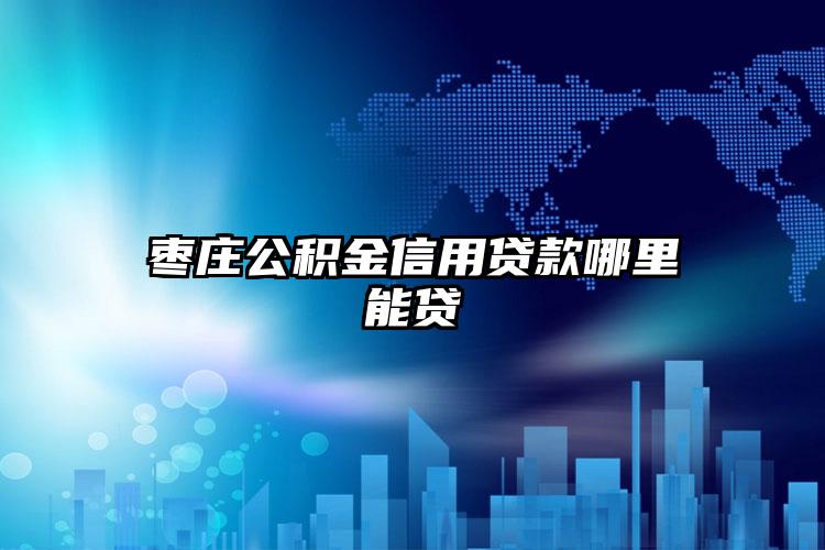 枣庄公积金信用贷款哪里能贷