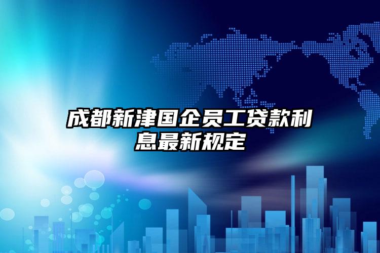 成都新津国企员工贷款利息最新规定