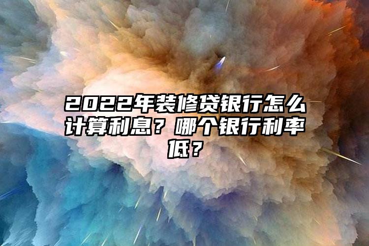 2022年装修贷银行怎么计算利息？哪个银行利率低？