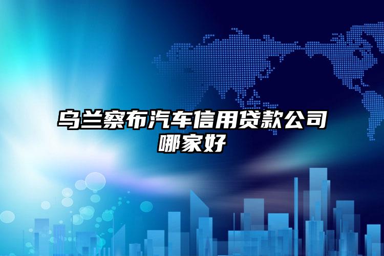 乌兰察布汽车信用贷款公司哪家好