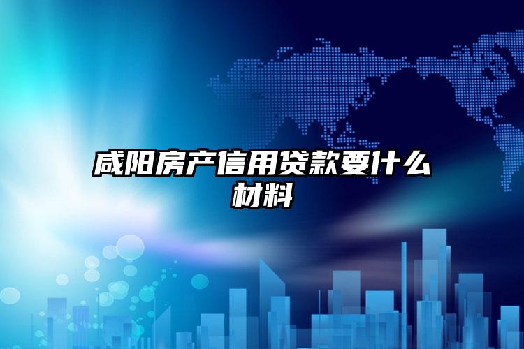 咸阳房产信用贷款要什么材料