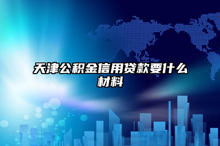 天津公积金信用贷款要什么材料