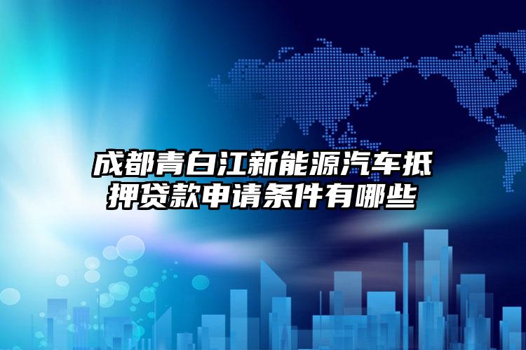 成都青白江新能源汽车抵押贷款申请条件有哪些