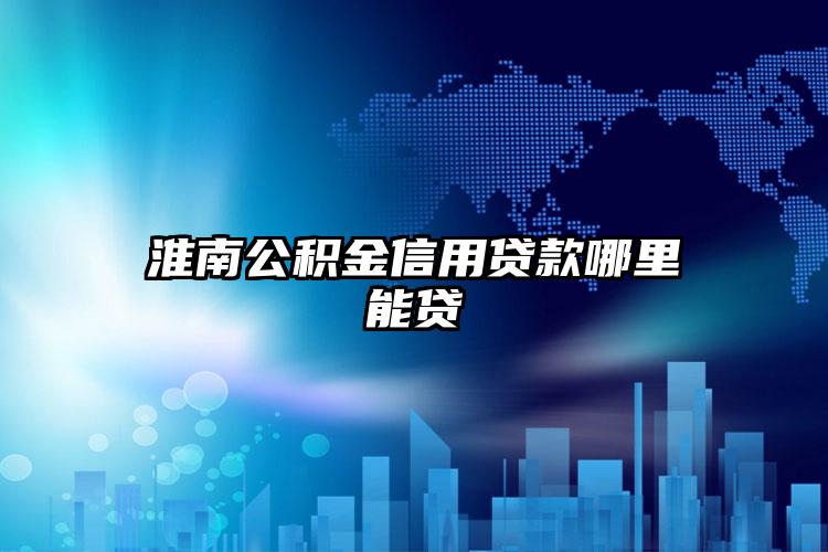 淮南公积金信用贷款哪里能贷