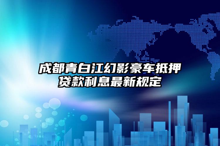 成都青白江幻影豪车抵押贷款利息最新规定