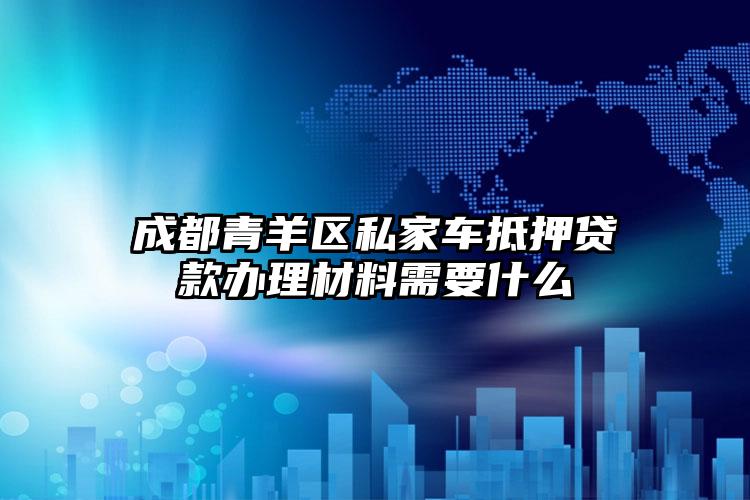 成都青羊区私家车抵押贷款办理材料需要什么