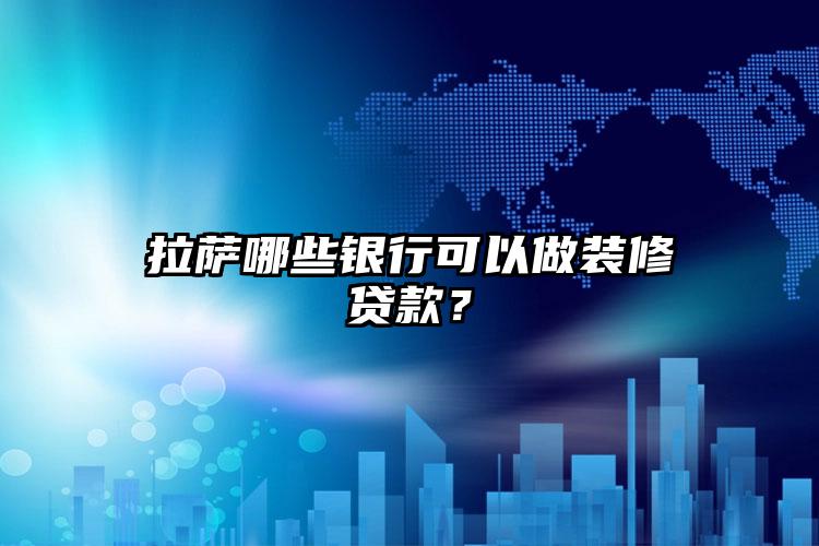 拉萨哪些银行可以做装修贷款？