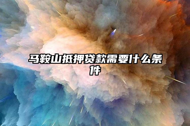 马鞍山抵押贷款需要什么条件