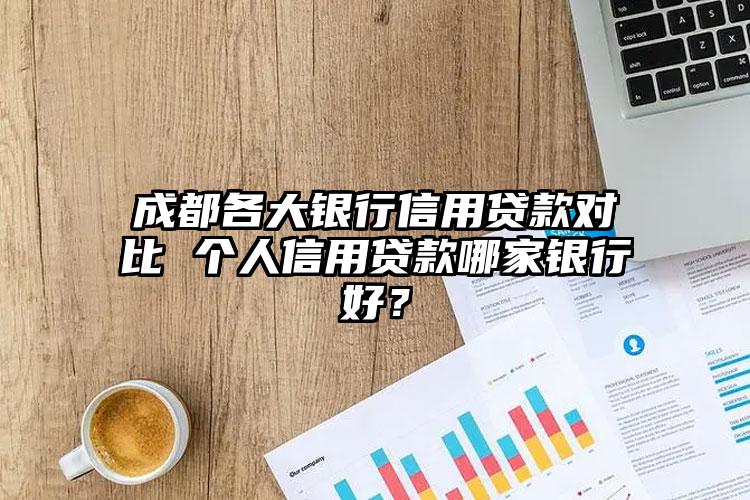 成都各大银行信用贷款对比 个人信用贷款哪家银行好？