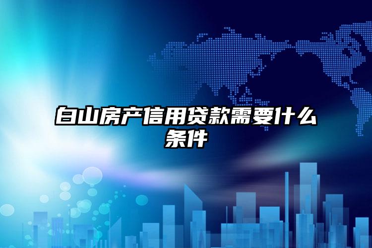 白山房产信用贷款需要什么条件