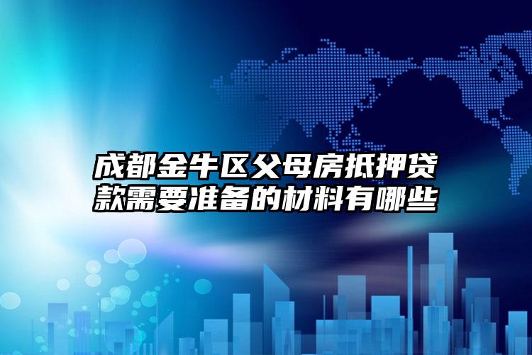 成都金牛区父母房抵押贷款需要准备的材料有哪些