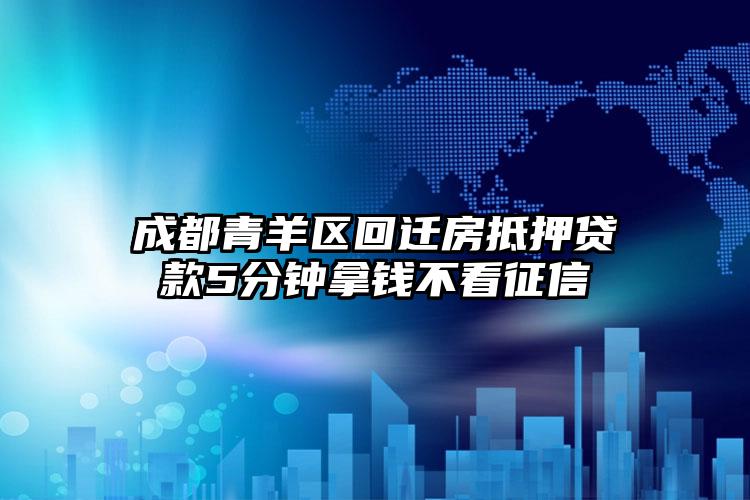 成都青羊区回迁房抵押贷款5分钟拿钱不看征信