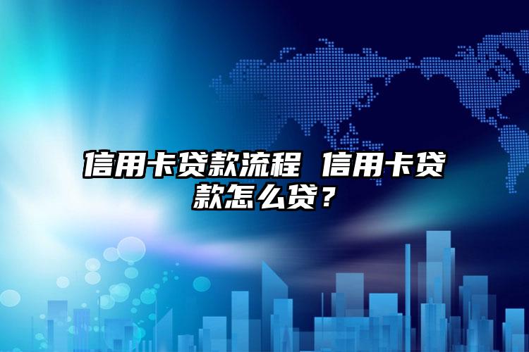 信用卡贷款流程 信用卡贷款怎么贷？