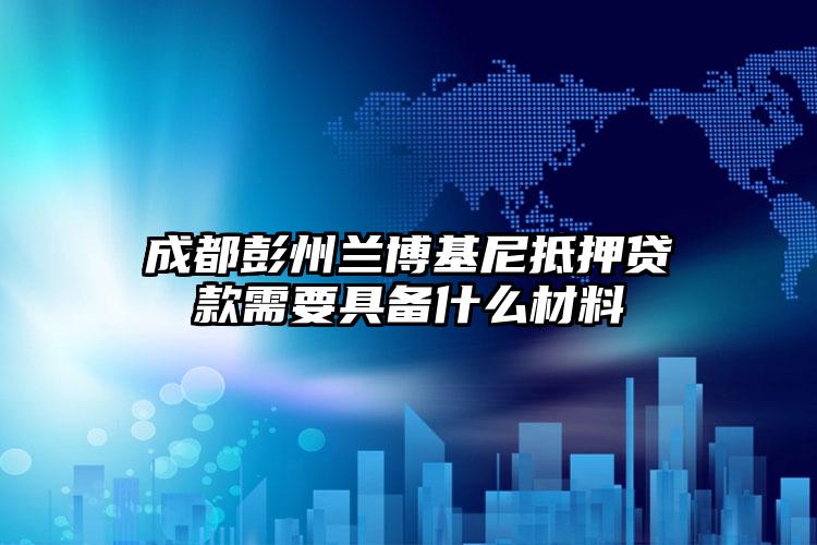 成都彭州兰博基尼抵押贷款需要具备什么材料