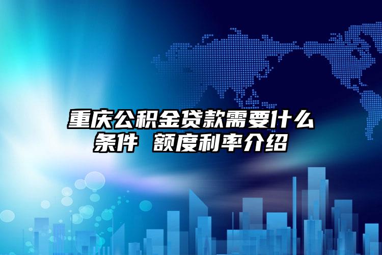 重庆公积金贷款需要什么条件 额度利率介绍