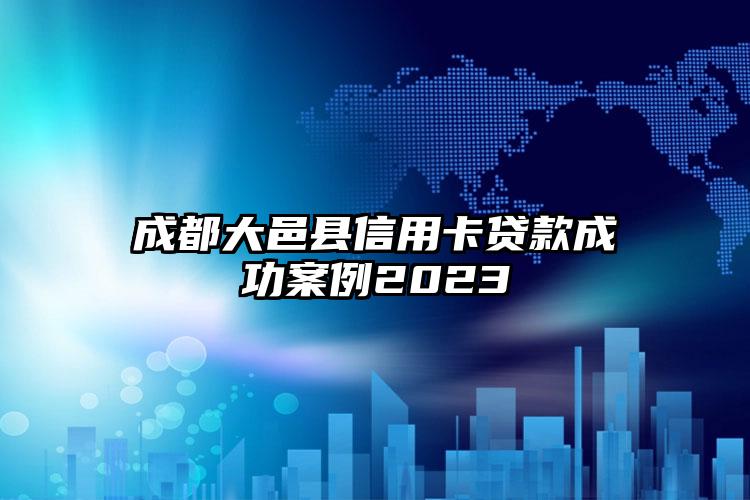 成都大邑县信用卡贷款成功案例2023